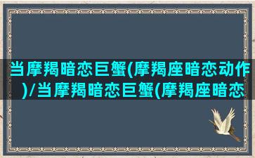 当摩羯暗恋巨蟹(摩羯座暗恋动作)/当摩羯暗恋巨蟹(摩羯座暗恋动作)-我的网站