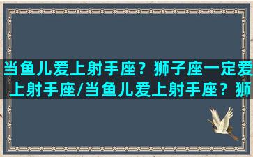 当鱼儿爱上射手座？狮子座一定爱上射手座/当鱼儿爱上射手座？狮子座一定爱上射手座-我的网站