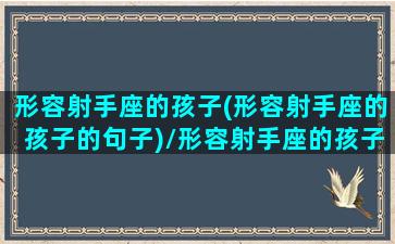 形容射手座的孩子(形容射手座的孩子的句子)/形容射手座的孩子(形容射手座的孩子的句子)-我的网站