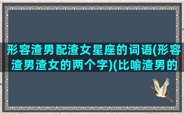 形容渣男配渣女星座的词语(形容渣男渣女的两个字)(比喻渣男的成语)