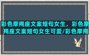 彩色摩羯座文案短句女生，彩色摩羯座文案短句女生可爱/彩色摩羯座文案短句女生，彩色摩羯座文案短句女生可爱-我的网站