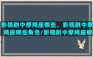 影视剧中摩羯座哪些，影视剧中摩羯座哪些角色/影视剧中摩羯座哪些，影视剧中摩羯座哪些角色-我的网站