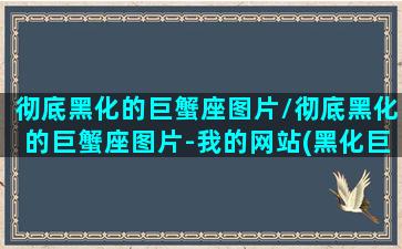 彻底黑化的巨蟹座图片/彻底黑化的巨蟹座图片-我的网站(黑化巨蟹座性格特点)