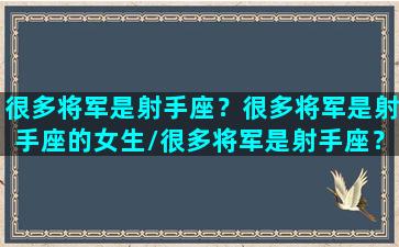 很多将军是射手座？很多将军是射手座的女生/很多将军是射手座？很多将军是射手座的女生-我的网站