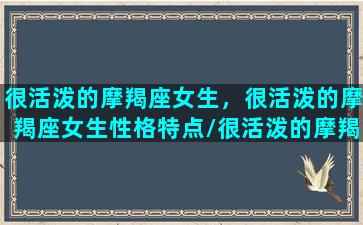 很活泼的摩羯座女生，很活泼的摩羯座女生性格特点/很活泼的摩羯座女生，很活泼的摩羯座女生性格特点-我的网站