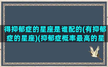 得抑郁症的星座是谁配的(有抑郁症的星座)(抑郁症概率最高的星座)