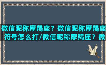 微信昵称摩羯座？微信昵称摩羯座符号怎么打/微信昵称摩羯座？微信昵称摩羯座符号怎么打-我的网站