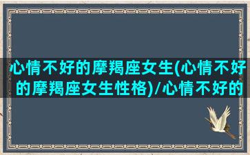 心情不好的摩羯座女生(心情不好的摩羯座女生性格)/心情不好的摩羯座女生(心情不好的摩羯座女生性格)-我的网站