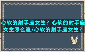 心软的射手座女生？心软的射手座女生怎么追/心软的射手座女生？心软的射手座女生怎么追-我的网站