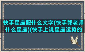 快手星座配什么文字(快手郭老师什么星座)(快手上说星座运势的是真的吗)