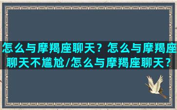 怎么与摩羯座聊天？怎么与摩羯座聊天不尴尬/怎么与摩羯座聊天？怎么与摩羯座聊天不尴尬-我的网站