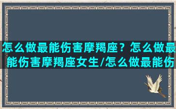 怎么做最能伤害摩羯座？怎么做最能伤害摩羯座女生/怎么做最能伤害摩羯座？怎么做最能伤害摩羯座女生-我的网站