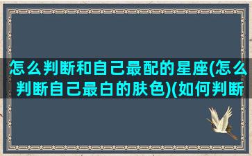 怎么判断和自己最配的星座(怎么判断自己最白的肤色)(如何判断自己的什么星座)