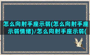 怎么向射手座示弱(怎么向射手座示弱情绪)/怎么向射手座示弱(怎么向射手座示弱情绪)-我的网站