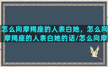 怎么向摩羯座的人表白她，怎么向摩羯座的人表白她的话/怎么向摩羯座的人表白她，怎么向摩羯座的人表白她的话-我的网站