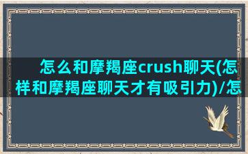 怎么和摩羯座crush聊天(怎样和摩羯座聊天才有吸引力)/怎么和摩羯座crush聊天(怎样和摩羯座聊天才有吸引力)-我的网站