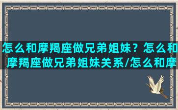 怎么和摩羯座做兄弟姐妹？怎么和摩羯座做兄弟姐妹关系/怎么和摩羯座做兄弟姐妹？怎么和摩羯座做兄弟姐妹关系-我的网站