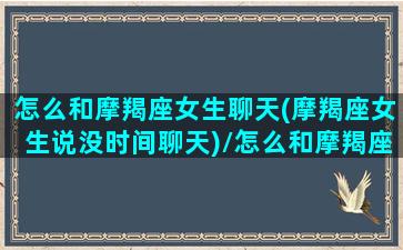 怎么和摩羯座女生聊天(摩羯座女生说没时间聊天)/怎么和摩羯座女生聊天(摩羯座女生说没时间聊天)-我的网站