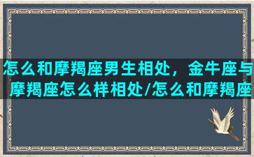 怎么和摩羯座男生相处，金牛座与摩羯座怎么样相处/怎么和摩羯座男生相处，金牛座与摩羯座怎么样相处-我的网站