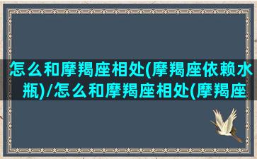 怎么和摩羯座相处(摩羯座依赖水瓶)/怎么和摩羯座相处(摩羯座依赖水瓶)-我的网站