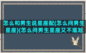 怎么和男生说星座配(怎么问男生星座)(怎么问男生星座又不尴尬)