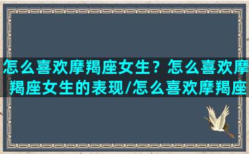 怎么喜欢摩羯座女生？怎么喜欢摩羯座女生的表现/怎么喜欢摩羯座女生？怎么喜欢摩羯座女生的表现-我的网站