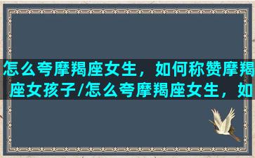 怎么夸摩羯座女生，如何称赞摩羯座女孩子/怎么夸摩羯座女生，如何称赞摩羯座女孩子-我的网站