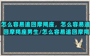 怎么容易追回摩羯座，怎么容易追回摩羯座男生/怎么容易追回摩羯座，怎么容易追回摩羯座男生-我的网站