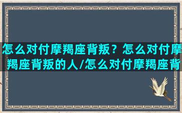 怎么对付摩羯座背叛？怎么对付摩羯座背叛的人/怎么对付摩羯座背叛？怎么对付摩羯座背叛的人-我的网站