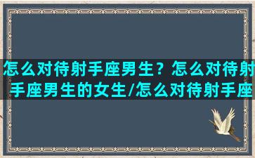 怎么对待射手座男生？怎么对待射手座男生的女生/怎么对待射手座男生？怎么对待射手座男生的女生-我的网站