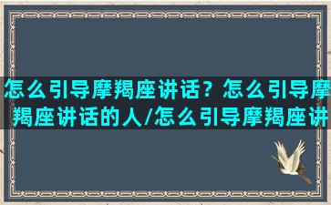 怎么引导摩羯座讲话？怎么引导摩羯座讲话的人/怎么引导摩羯座讲话？怎么引导摩羯座讲话的人-我的网站