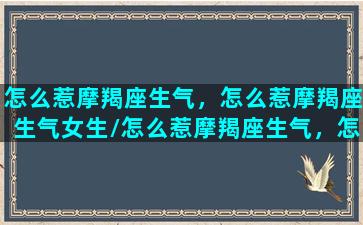 怎么惹摩羯座生气，怎么惹摩羯座生气女生/怎么惹摩羯座生气，怎么惹摩羯座生气女生-我的网站