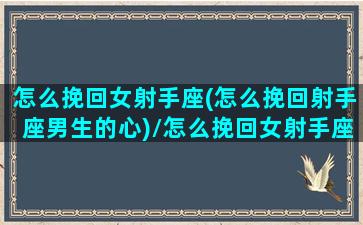 怎么挽回女射手座(怎么挽回射手座男生的心)/怎么挽回女射手座(怎么挽回射手座男生的心)-我的网站