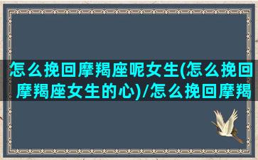 怎么挽回摩羯座呢女生(怎么挽回摩羯座女生的心)/怎么挽回摩羯座呢女生(怎么挽回摩羯座女生的心)-我的网站