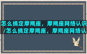 怎么搞定摩羯座，摩羯座网络认识/怎么搞定摩羯座，摩羯座网络认识-我的网站