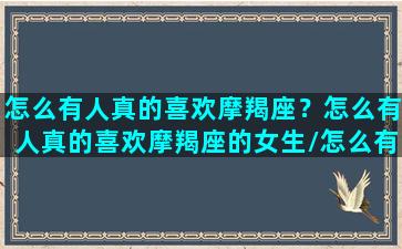 怎么有人真的喜欢摩羯座？怎么有人真的喜欢摩羯座的女生/怎么有人真的喜欢摩羯座？怎么有人真的喜欢摩羯座的女生-我的网站