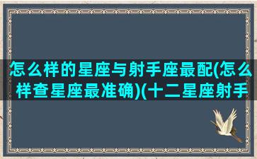 怎么样的星座与射手座最配(怎么样查星座最准确)(十二星座射手座跟什么星座最匹配)