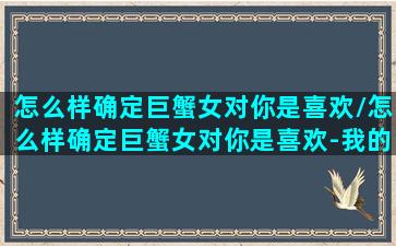 怎么样确定巨蟹女对你是喜欢/怎么样确定巨蟹女对你是喜欢-我的网站