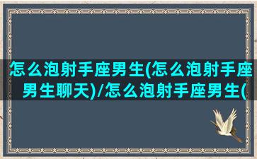 怎么泡射手座男生(怎么泡射手座男生聊天)/怎么泡射手座男生(怎么泡射手座男生聊天)-我的网站