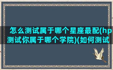 怎么测试属于哪个星座最配(hp测试你属于哪个学院)(如何测试你是什么星座)