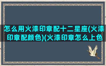 怎么用火漆印章配十二星座(火漆印章配颜色)(火漆印章怎么上色)