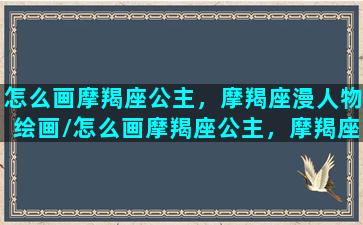 怎么画摩羯座公主，摩羯座漫人物绘画/怎么画摩羯座公主，摩羯座漫人物绘画-我的网站