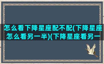 怎么看下降星座配不配(下降星座怎么看另一半)(下降星座看另一半准吗)