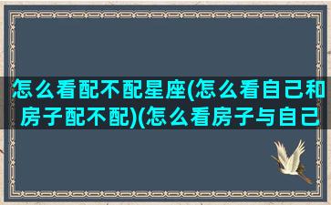 怎么看配不配星座(怎么看自己和房子配不配)(怎么看房子与自己合不合)