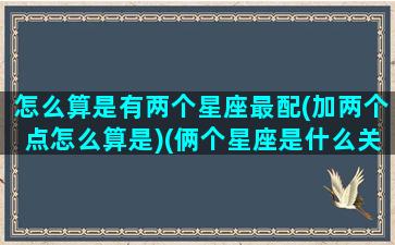 怎么算是有两个星座最配(加两个点怎么算是)(俩个星座是什么关系怎么查)