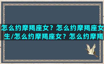 怎么约摩羯座女？怎么约摩羯座女生/怎么约摩羯座女？怎么约摩羯座女生-我的网站