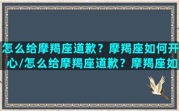 怎么给摩羯座道歉？摩羯座如何开心/怎么给摩羯座道歉？摩羯座如何开心-我的网站