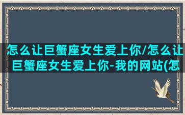 怎么让巨蟹座女生爱上你/怎么让巨蟹座女生爱上你-我的网站(怎么让巨蟹女喜欢自己)