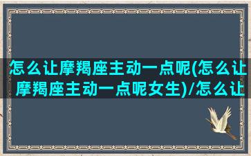 怎么让摩羯座主动一点呢(怎么让摩羯座主动一点呢女生)/怎么让摩羯座主动一点呢(怎么让摩羯座主动一点呢女生)-我的网站