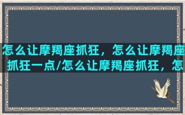 怎么让摩羯座抓狂，怎么让摩羯座抓狂一点/怎么让摩羯座抓狂，怎么让摩羯座抓狂一点-我的网站